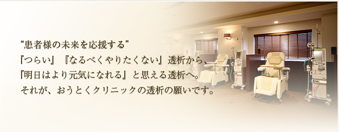 患者様の未来を応援する 「つらい」「なるべくやりたくない」透析から、「明日はより元気になれる」と思える透析へ。それが、おうとくクリニックの透析の願いです。