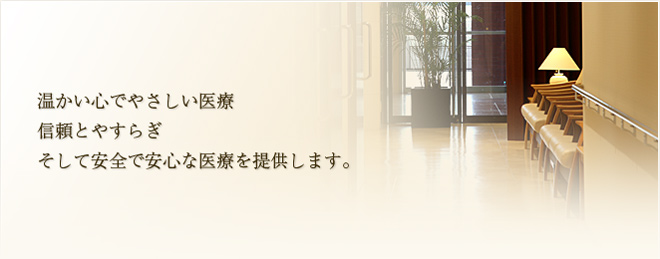 温かい心でやさしい医療 信頼とやすらぎ そして安全で安心な医療を提供します